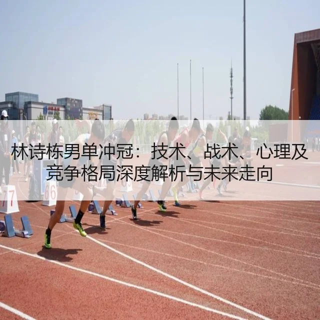 林诗栋男单冲冠:技术、战术、心理及竞争格局深度解析与未来走向